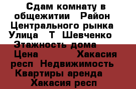 Сдам комнату в общежитии › Район ­ Центрального рынка › Улица ­ Т. Шевченко  › Этажность дома ­ 5 › Цена ­ 6 000 - Хакасия респ. Недвижимость » Квартиры аренда   . Хакасия респ.